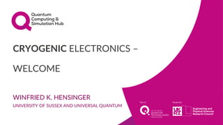 CRYOGENIC ELECTRONICS –
WELCOME
WINFRIED K. HENSINGER
UNIVERSITY OF SUSSEX AND UNIVERSAL QUANTUM
 