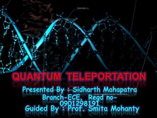 QUANTUM TELEPORTATION
Presented By : Sidharth Mahapatra
Branch-ECE, Regd no-
0901298191
Guided By : Prof. Smita Mohanty
 