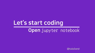 @tula3and
Let’s start coding
Open jupyter notebook
 