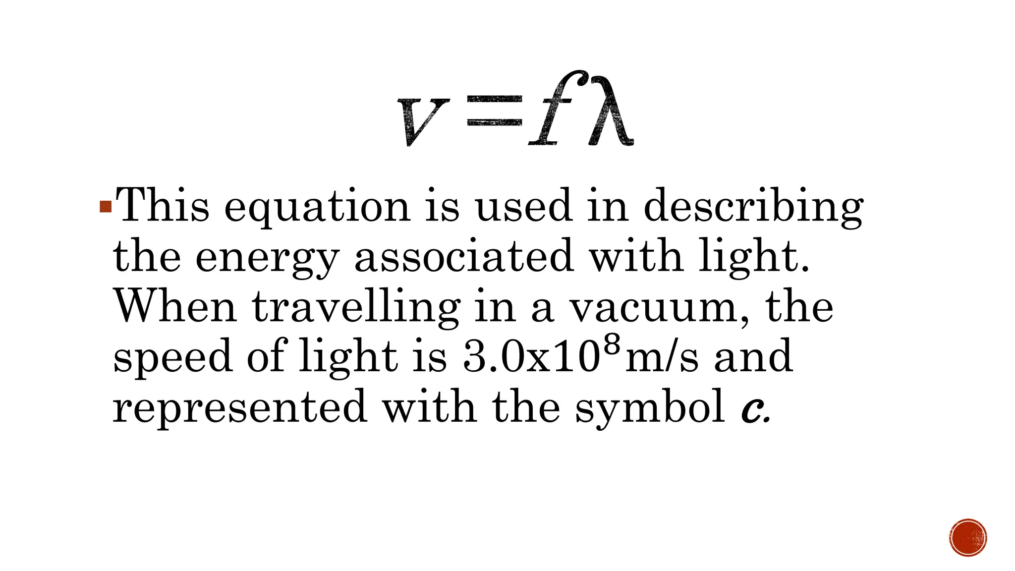 This equation is used in describing
the energy associated with light.
When travelling in a vacuum, the
speed of light is 3.0x108m/s and
represented with the symbol c.
 