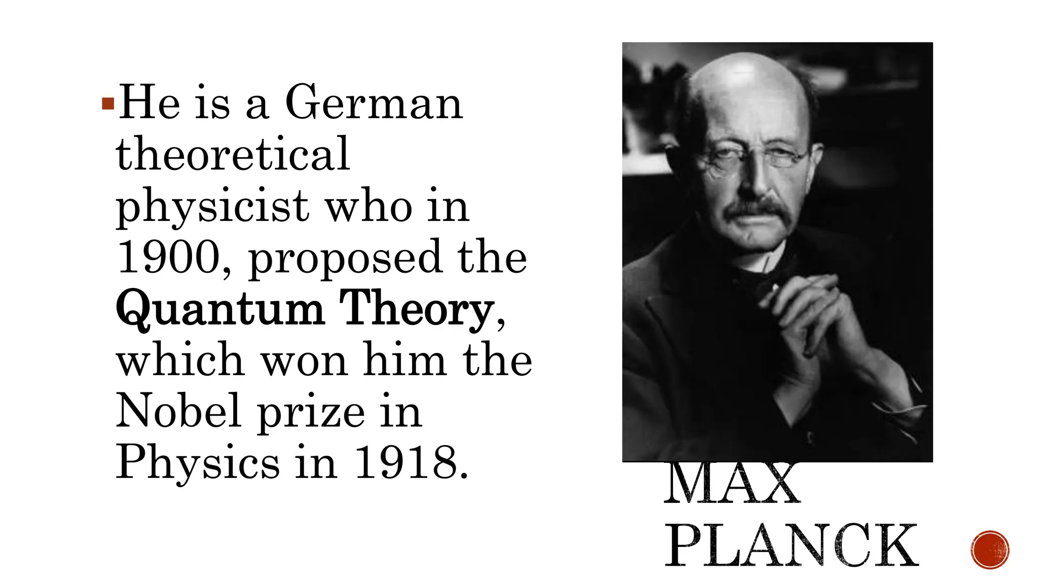 He is a German
theoretical
physicist who in
1900, proposed the
Quantum Theory,
which won him the
Nobel prize in
Physics in 1918.
 