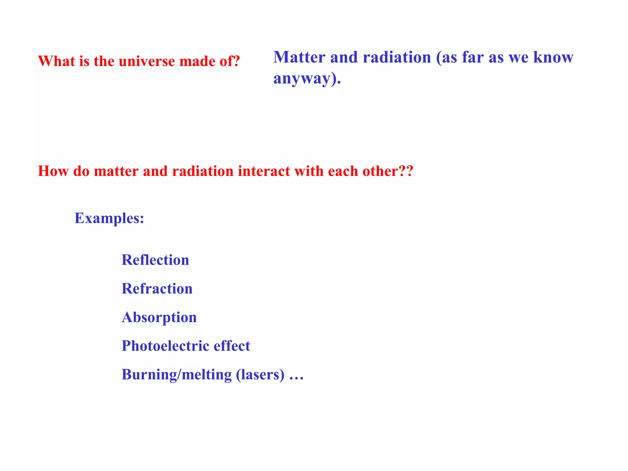 What is the universe made of?

Matter and radiation (as far as we know
anyway).

How do matter and radiation interact with each other??
Examples:
Reflection
Refraction
Absorption
Photoelectric effect
Burning/melting (lasers) …

 