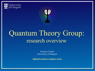 Quantum Theory Group:
research overview
Frances Crimin
University of Glasgow
Optical sciences seminar series
 