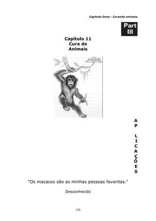 158
Capítulo Onze - Curando animais
Capítulo 11
Cura de
Animais
A
P
L
I
C
A
Ç
Õ
E
S
“Os macacos são as minhas pessoas favoritas."
Desconhecido
 