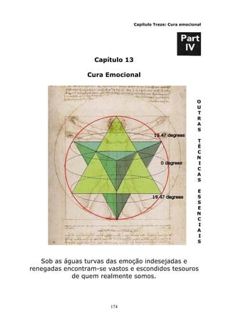 174
Capítulo Treze: Cura emocional
Capítulo 13
Cura Emocional
O
U
T
R
A
S
T
É
C
N
I
C
A
S
E
S
S
E
N
C
I
A
I
S
Sob as águas turvas das emoção indesejadas e
renegadas encontram-se vastos e escondidos tesouros
de quem realmente somos.
 