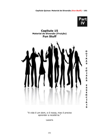 191
Capítulo Quinze: Material de Diversão (Fun Stuff) - 191
Capítulo 15
Material de Diversão (Fruição)
Fun Stuff
O
U
T
R
A
S
C
O
I
S
A
S
E
S
S
E
N
C
I
A
I
S
"A vida é um dom, e é nossa, mas é preciso
aprender a recebê-la."
Lazaris
 