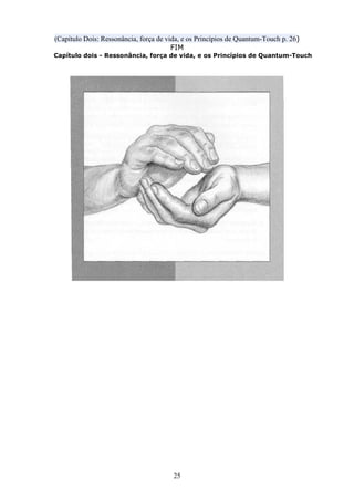 25
(Capítulo Dois: Ressonância, força de vida, e os Princípios de Quantum-Touch p. 26)
FIM
Capítulo dois - Ressonância, força de vida, e os Princípios de Quantum-Touch
 