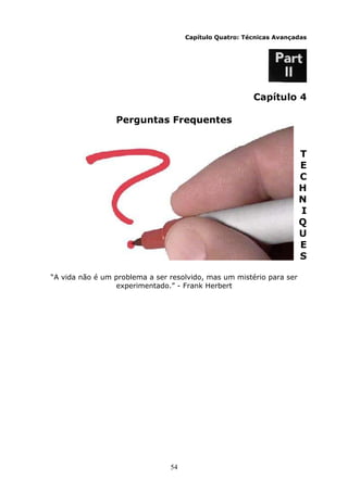 54
Capítulo Quatro: Técnicas Avançadas
Capítulo 4
Perguntas Frequentes
T
E
C
H
N
I
Q
U
E
S
“A vida não é um problema a ser resolvido, mas um mistério para ser
experimentado.” - Frank Herbert
 