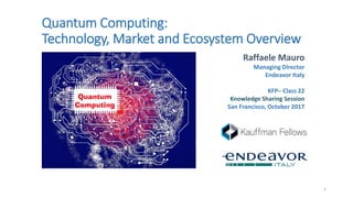 Quantum Computing:
Technology, Market and Ecosystem Overview
1
Raffaele Mauro
Managing Director
Endeavor Italy
KFP– Class 22
Knowledge Sharing Session
San Francisco, October 2017
 