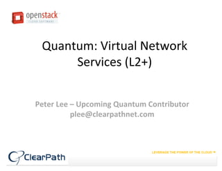 Quantum: Virtual Network
      Services (L2+)


Peter Lee – Upcoming Quantum Contributor
          plee@clearpathnet.com
 