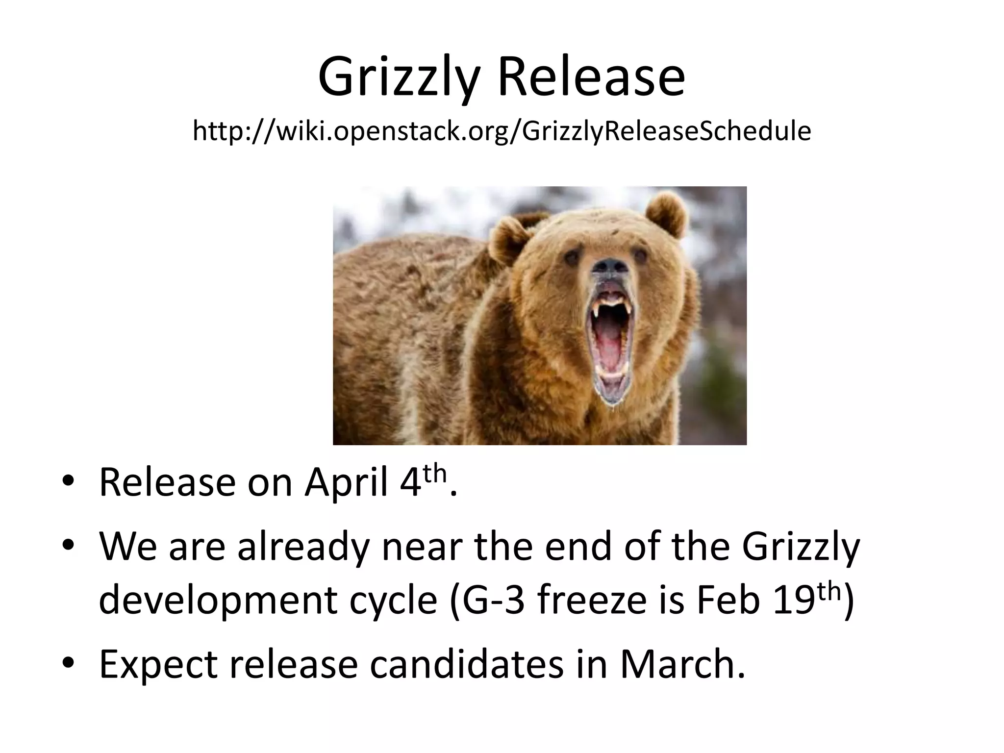 Grizzly Release
       http://wiki.openstack.org/GrizzlyReleaseSchedule




• Release on April 4th.
• We are already near the end of the Grizzly
  development cycle (G-3 freeze is Feb 19th)
• Expect release candidates in March.
 