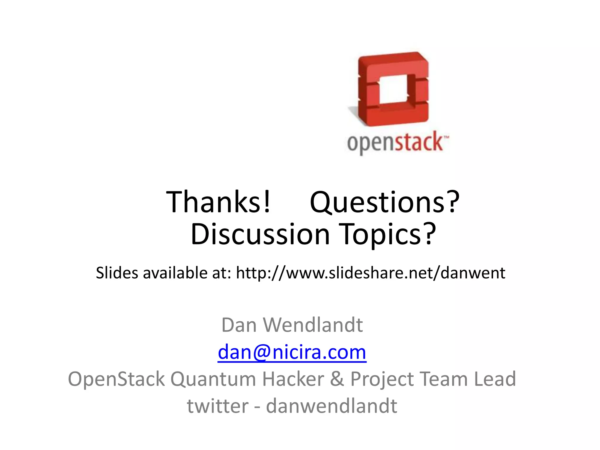 Thanks! Questions?
            Discussion Topics?
  Slides available at: http://www.slideshare.net/danwent

               Dan Wendlandt
              dan@nicira.com
OpenStack Quantum Hacker & Project Team Lead
           twitter - danwendlandt
 