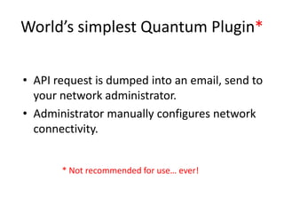 World’s simplest Quantum Plugin*

• API request is dumped into an email, send to
  your network administrator.
• Administrator manually configures network
  connectivity.


       * Not recommended for use… ever!
 