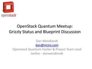 OpenStack Quantum Meetup:
Grizzly Status and Blueprint Discussion
                 Dan Wendlandt
                dan@nicira.com
  Openstack Quantum Hacker & Project Team Lead
             twitter - danwendlandt
 