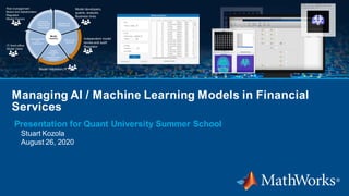 1
Managing AI / Machine Learning Models in Financial
Services
Presentation for Quant University Summer School
Stuart Kozola
August 26, 2020
 