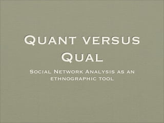 Quant versus
   Qual
Social Network Analysis as an
      ethnographic tool
 