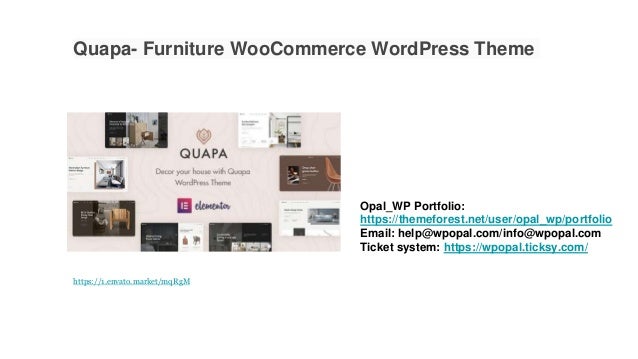 Quapa- Furniture WooCommerce WordPress Theme
Opal_WP Portfolio:
https://themeforest.net/user/opal_wp/portfolio
Email: help@wpopal.com/info@wpopal.com
Ticket system: https://wpopal.ticksy.com/
https://1.envato.market/mqRgM
 