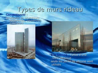 Types de murs rideauTypes de murs rideau
Conventionnel :Conventionnel :
structures en aluminiumstructures en aluminium
apparentes, couverclesapparentes, couvercles
extérieursextérieurs
à la Silicone :à la Silicone : l'effet d'unel'effet d'une
vitre continuevitre continue,,
seuls les joints de silicone sontseuls les joints de silicone sont
utilisésutilisés..
 