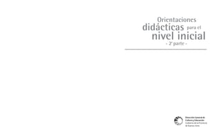 Orientaciones
didácticas para el
  nivel inicial
      2°parte
       -
           a
               -




                                          Orientaciones didácticas para el nivel inicial - 2a parte -
               Dirección General de
               Cultura y Educación
               Gobierno de la Provincia
               de Buenos Aires
                                                              1
 