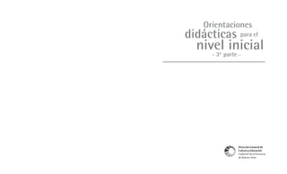 Orientaciones
didácticas para el
  nivel inicial
     3 °parte
      -   a
              -




                                         Orientaciones didácticas para el nivel inicial - 3a parte -
              Dirección General de
              Cultura y Educación
              Gobierno de la Provincia
              de Buenos Aires
                                                         1
 