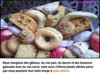 Nous mangions des gâteaux, du vrai pain, du beurre et des boissons gazeuses avec du vrai sucre, mais nous n'étions jamais obèses parce que nous passions tout notre temps à   jouer dehors.   