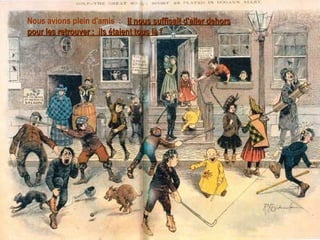 Nous avions plein d'amis  :  Il nous suffisait d'aller dehors pour les retrouver :  ils étaient tous là  !   