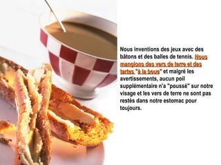 Nous inventions des jeux avec des bâtons et des balles de tennis.  Nous mangions des vers de terre et des tartes  " à la boue "   et malgré les avertissements, aucun poil supplémentaire n'a "poussé" sur notre visage et les vers de terre ne sont pas restés dans notre estomac pour toujours.   