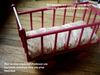 Nos berceaux aux couleurs vives étaient couverts de peinture à base de plomb.   Rien ne nous empêchait d'enfoncer une fourchette métallique dans une prise électrique.   