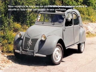 Nous voyagions en auto avec nos parents sans jamais porter de ceinture de sécurité et l'auto n'était pas équipée de sacs gonflables.   