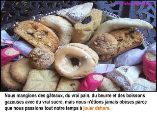 Nous mangions des gâteaux, du vrai pain, du beurre et des boissons gazeuses avec du vrai sucre, mais nous n'étions jamais obèses parce que nous passions tout notre temps à   jouer dehors.   