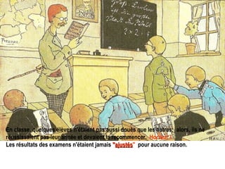 En classe, quelques élèves n'étaient pas aussi doués que les autres;  alors, ils ne réussissaient pas leur année et devaient la recommencer.   Horreur !   Les résultats des examens n'étaient jamais   " ajustés "   pour aucune raison. 