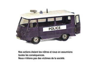 Nos actions étaient les nôtres et nous en assumions toutes les conséquences. Nous n’étions pas des victimes de la société. 