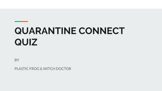 QUARANTINE CONNECT
QUIZ
BY
PLASTIC FROG & WITCH DOCTOR
 