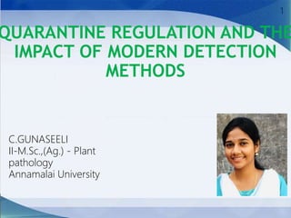 QUARANTINE REGULATION AND THE
IMPACT OF MODERN DETECTION
METHODS
1
C.GUNASEELI
II-M.Sc.,(Ag.) - Plant
pathology
Annamalai University
 