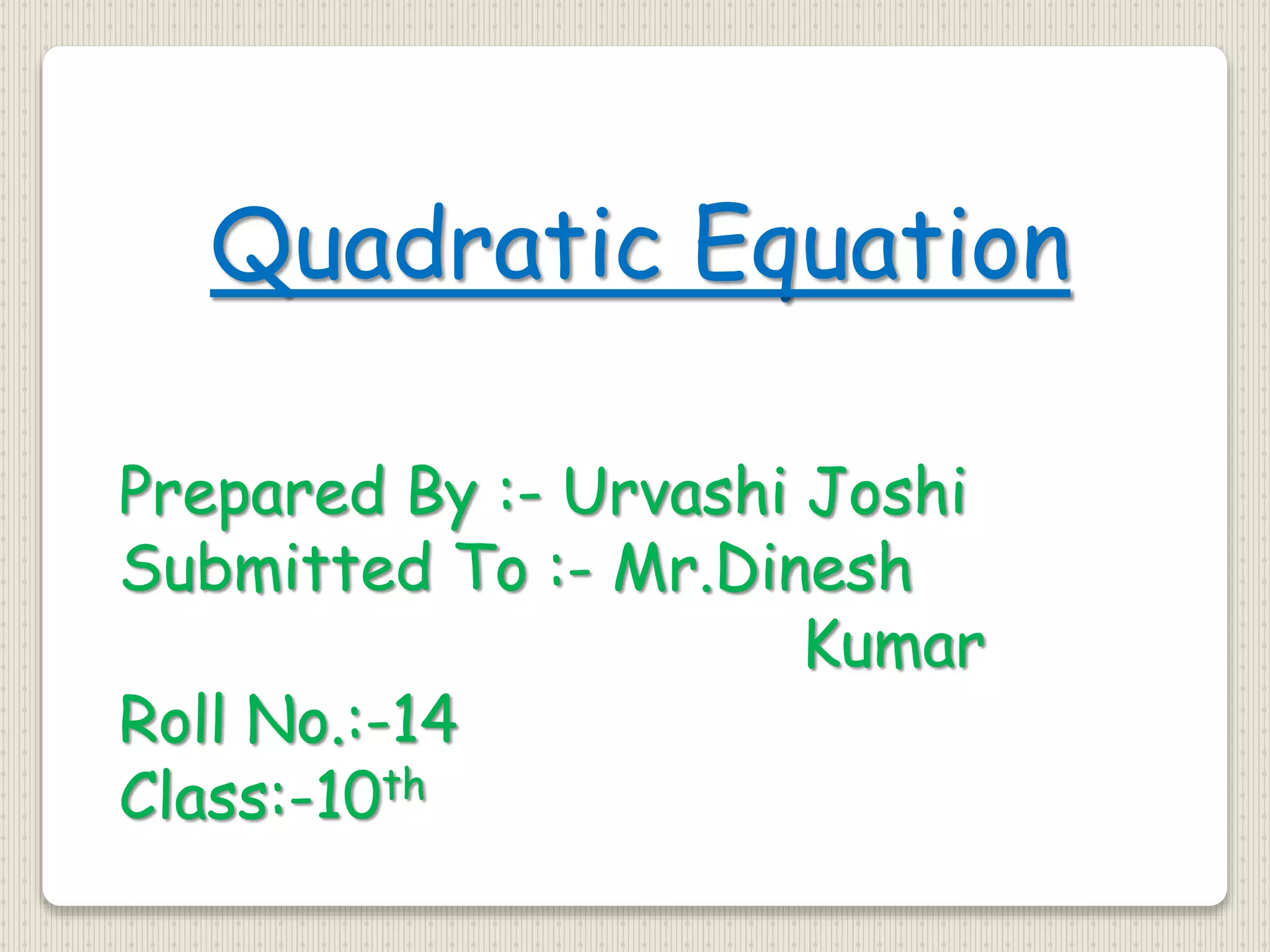 Quadratic Equation
Prepared By :- Urvashi Joshi
Submitted To :- Mr.Dinesh
Kumar
Roll No.:-14
Class:-10th