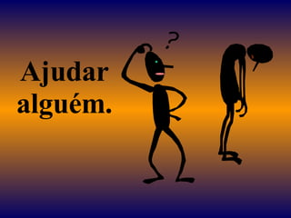Ajudar alguém. 