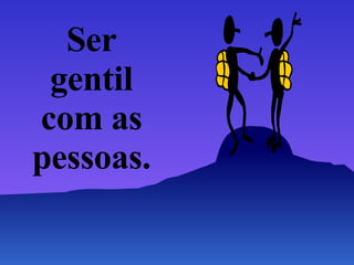Ser gentil com as pessoas. 
