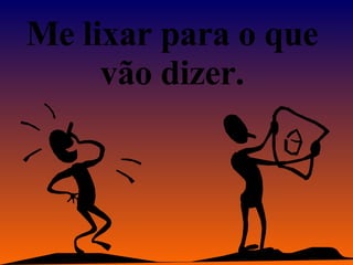 Me lixar para o que vão dizer. 