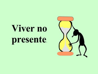 Viver no presente . 