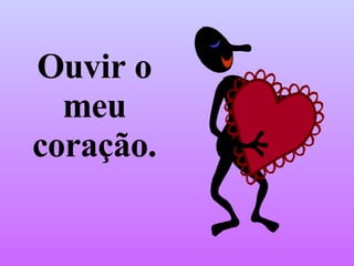 Ouvir o meu coração. 