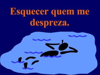 Esquecer quem me despreza. 