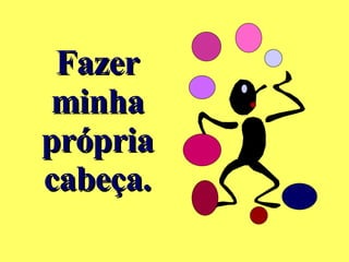 Fazer minha própria cabeça. 