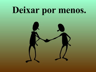 Deixar por menos. 
