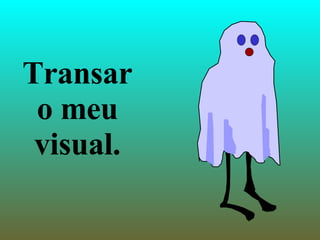 Transar o meu visual. 
