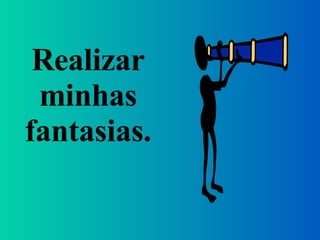 Realizar minhas fantasias. 