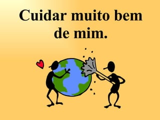 Cuidar muito bem de mim. 