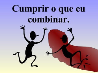 Cumprir o que eu combinar. 