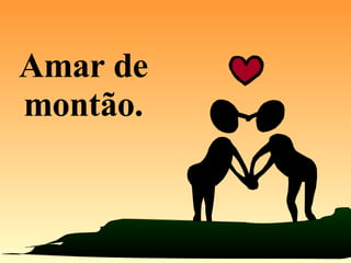 Amar de montão. 