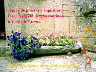 jejuar de pressas e angústias;  fazer festa em oração contínua  à Verdade Eterna. Quaresma  tempo  de encontro com Deus Del “taco” del Corazón de Jesús   