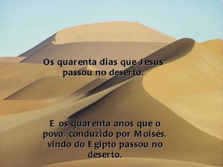 Os quarenta dias que Jesus passou no deserto. E os quarenta anos que o povo, conduzido por Moisés, vindo do Egipto passou no deserto. 